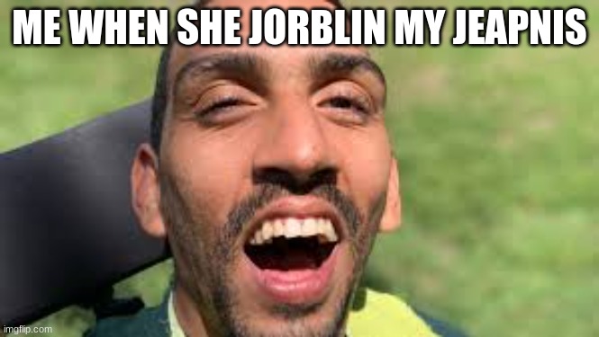 Me when she jorblin my jeapnis | ME WHEN SHE JORBLIN MY JEAPNIS | image tagged in haha | made w/ Imgflip meme maker