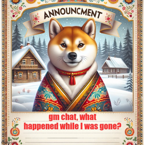 Russian_doge announcement template | gm chat, what happened while I was gone? | image tagged in russian_doge announcement template,i'm back,good morning | made w/ Imgflip meme maker
