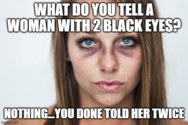 black eyes | WHAT DO YOU TELL A WOMAN WITH 2 BLACK EYES? NOTHING...YOU DONE TOLD HER TWICE | image tagged in black eyes | made w/ Imgflip meme maker