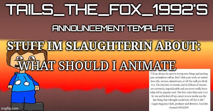 Tails_the_fox_1992s SOU template | WHAT SHOULD I ANIMATE | image tagged in tails_the_fox_1992s sou template | made w/ Imgflip meme maker