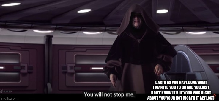 sith | DARTH AS YOU HAVE DONE WHAT I WANTED YOU TO DO AND YOU JUST DON'T KNOW IT BUT YODA WAS RIGHT ABOUT YOU YOUR NOT WORTH IT GET LOST | image tagged in sith | made w/ Imgflip meme maker