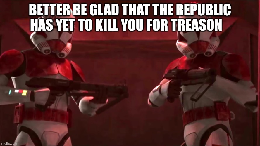 shock troopers | BETTER BE GLAD THAT THE REPUBLIC HAS YET TO KILL YOU FOR TREASON | image tagged in shock troopers | made w/ Imgflip meme maker