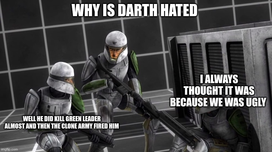 you should of lisen to the arc trooper from the beginning he was right your just a lame clone | WHY IS DARTH HATED; I ALWAYS THOUGHT IT WAS BECAUSE WE WAS UGLY; WELL HE DID KILL GREEN LEADER ALMOST AND THEN THE CLONE ARMY FIRED HIM | image tagged in clone troopers cadets | made w/ Imgflip meme maker