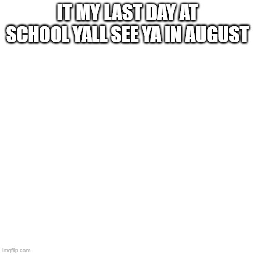 bye | IT MY LAST DAY AT SCHOOL YALL SEE YA IN AUGUST | image tagged in blank white template | made w/ Imgflip meme maker