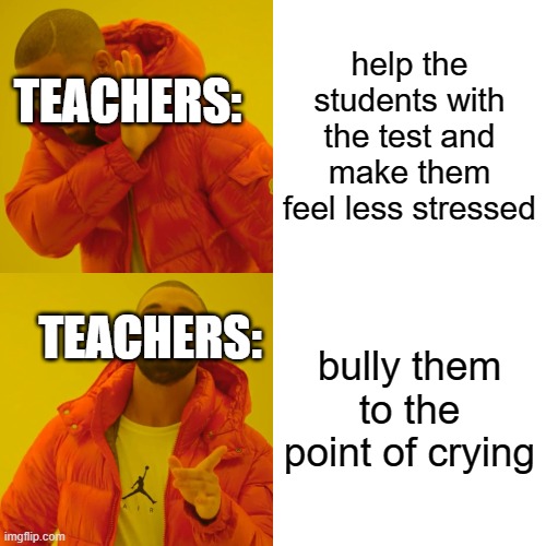 teachers be like: | help the students with the test and make them feel less stressed; TEACHERS:; bully them to the point of crying; TEACHERS: | image tagged in memes,drake hotline bling | made w/ Imgflip meme maker