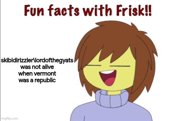 Fun Facts With Frisk!! | skibidirizzler\lordofthegyats was not alive when vermont was a republic | image tagged in fun facts with frisk | made w/ Imgflip meme maker