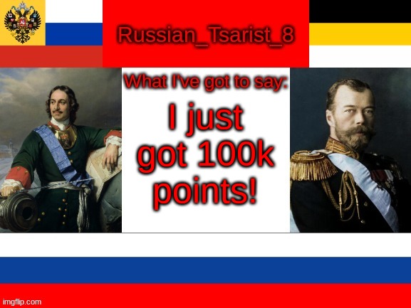 Russian_Tsarist_8 announcement temp | I just got 100k points! | image tagged in russian_tsarist_8 announcement temp | made w/ Imgflip meme maker