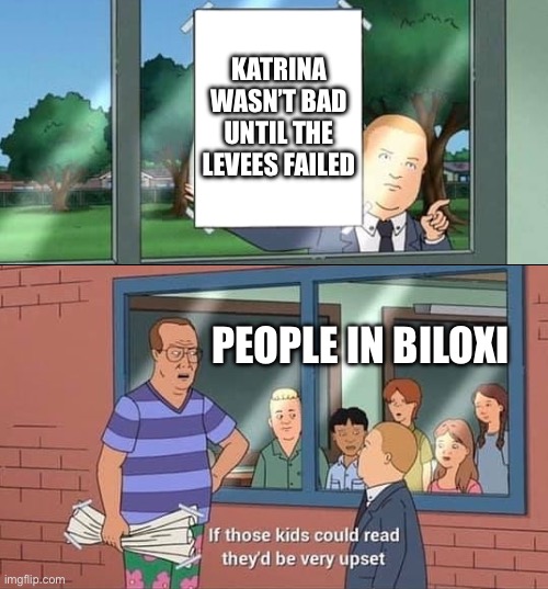 Bobby Hill Kids No Watermark | KATRINA WASN’T BAD UNTIL THE LEVEES FAILED; PEOPLE IN BILOXI | image tagged in bobby hill kids no watermark | made w/ Imgflip meme maker