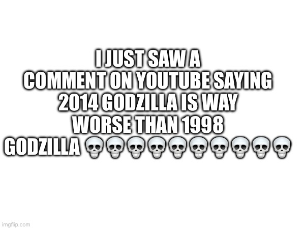 Wut da actual hell | I JUST SAW A COMMENT ON YOUTUBE SAYING 2014 GODZILLA IS WAY WORSE THAN 1998 GODZILLA 💀💀💀💀💀💀💀💀💀💀 | image tagged in godzilla,trash | made w/ Imgflip meme maker