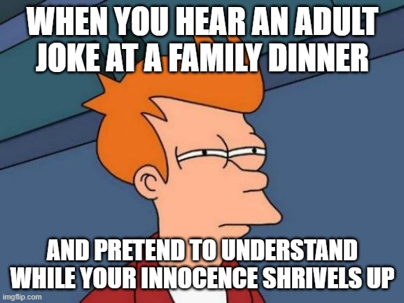 Futurama Fry Meme | WHEN YOU HEAR AN ADULT JOKE AT A FAMILY DINNER; AND PRETEND TO UNDERSTAND WHILE YOUR INNOCENCE SHRIVELS UP | image tagged in memes,futurama fry | made w/ Imgflip meme maker