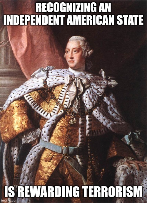 King George III | RECOGNIZING AN INDEPENDENT AMERICAN STATE; IS REWARDING TERRORISM | image tagged in king george iii | made w/ Imgflip meme maker