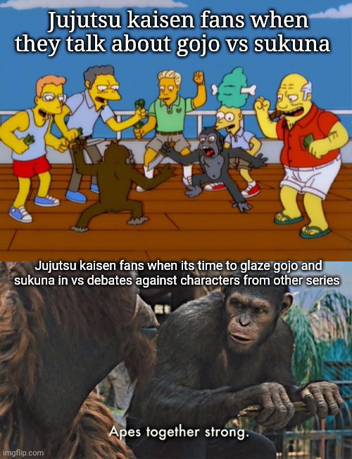 I know this shit happens in every fandom but since jjk is the popular shonen of the moment | Jujutsu kaisen fans when they talk about gojo vs sukuna; Jujutsu kaisen fans when its time to glaze gojo and sukuna in vs debates against characters from other series | image tagged in simpsons monkey fight,ape together strong,jujutsu kaisen | made w/ Imgflip meme maker