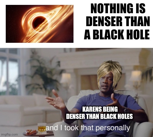 Karens are denser than black holes | NOTHING IS DENSER THAN A BLACK HOLE; KARENS BEING DENSER THAN BLACK HOLES | image tagged in and i took that personally,karens,jpfan102504 | made w/ Imgflip meme maker