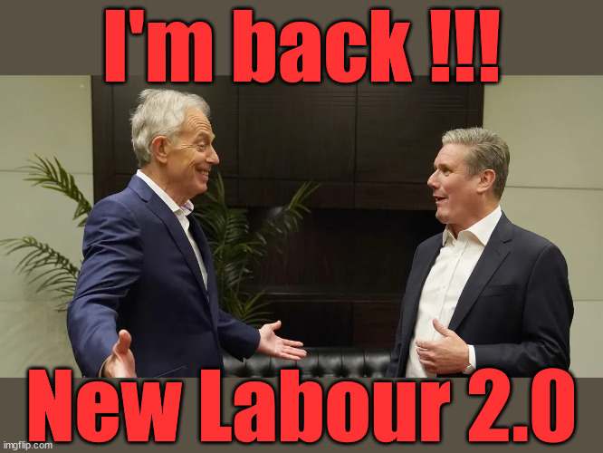 The return of 'New Labour' - God Help Us | I'm back !!! To retain; 'Our Fair Share'; of all EU migrants; Labour pledge 'Urban centres' to help house 'Our Fair Share' of our new Migrant friends; New Home for our New Immigrant Friends !!! The only way to keep the illegal immigrants in the UK; VOTE LABOUR UK CITIZENSHIP FOR ALL; It's your choice; Automatic Amnesty; Amnesty For all Illegals; Starmer pledges; AUTOMATIC AMNESTY; SmegHead StarmerNatalie Elphicke, Sir Keir Starmer MP; Muslim Votes Matter; YOU CAN'T TRUST A STARMER PLEDGE; RWANDA U-TURN? Blood on Starmers hands? LABOUR IS DESPERATE;LEFTY IMMIGRATION LAWYERS; Burnham; Rayner; Starmer; PLAUSIBLE DENIABILITY !!! Taxi for Rayner ? #RR4PM;100's more Tax collectors; Higher Taxes Under Labour; We're Coming for You; Labour pledges to clamp down on Tax Dodgers; Higher Taxes under Labour; Rachel Reeves Angela Rayner Bovvered? Higher Taxes under Labour; Risks of voting Labour; * EU Re entry? * Mass Immigration? * Build on Greenbelt? * Rayner as our PM? * Ulez 20 mph fines? * Higher taxes? * UK Flag change? * Muslim takeover? * End of Christianity? * Economic collapse? TRIPLE LOCK' Anneliese Dodds Rwanda plan Quid Pro Quo UK/EU Illegal Migrant Exchange deal; UK not taking its fair share, EU Exchange Deal = People Trafficking !!! Starmer to Betray Britain, #Burden Sharing #Quid Pro Quo #100,000; #Immigration #Starmerout #Labour #wearecorbyn #KeirStarmer #DianeAbbott #McDonnell #cultofcorbyn #labourisdead #labourracism #socialistsunday #nevervotelabour #socialistanyday #Antisemitism #Savile #SavileGate #Paedo #Worboys #GroomingGangs #Paedophile #IllegalImmigration #Immigrants #Invasion #Starmeriswrong #SirSoftie #SirSofty #Blair #Steroids AKA Keith ABBOTT BACK; Union Jack Flag in election campaign material; Concerns raised by Black, Asian and Minority ethnic BAMEgroup & activists; Capt U-Turn; Hunt down Tax Dodgers; Higher tax under Labour Sorry about the fatalities; VOTE FOR ME; SLIPPERY STARMER; Are you really going to trust Labour with your vote ? Pension Triple Lock;; 'Our Fair Share'; Angela Rayner: We’ll build a generation (4x) of Milton Keynes-style new towns; You'll need to vote Labour !!! New Labour 2.0 | image tagged in blair starmer,illegal immigration,stop boats rwanda,labourisdead,israel palestine hamas muslim vote,election 4th july | made w/ Imgflip meme maker