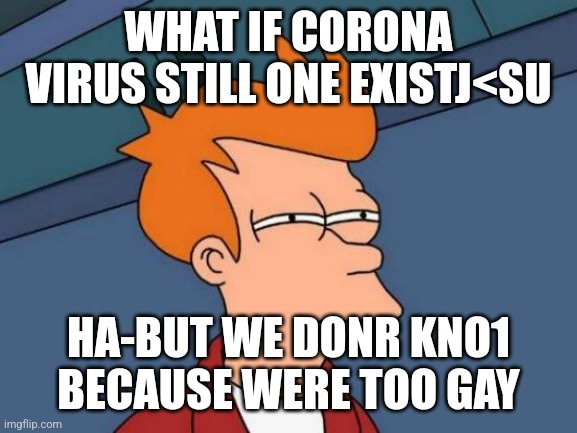 Futurama Fry Meme | WHAT IF CORONA VIRUS STILL ONE EXISTJ<SU; HA-BUT WE DONR KNO1 BECAUSE WERE TOO GAY | image tagged in memes,futurama fry | made w/ Imgflip meme maker