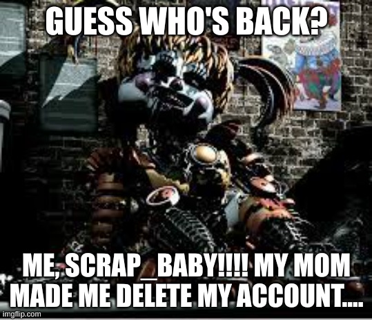 Hi-Scrap_Baby | GUESS WHO'S BACK? ME, SCRAP_BABY!!!! MY MOM MADE ME DELETE MY ACCOUNT.... | image tagged in scrap baby | made w/ Imgflip meme maker