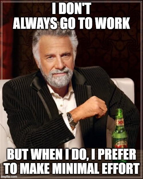 The Most Interesting Man In The World | I DON'T ALWAYS GO TO WORK; BUT WHEN I DO, I PREFER TO MAKE MINIMAL EFFORT | image tagged in memes,the most interesting man in the world | made w/ Imgflip meme maker