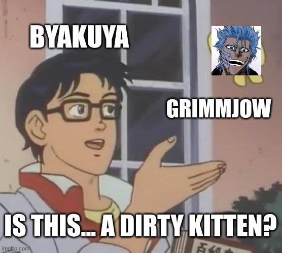 Is This A Pigeon | BYAKUYA; GRIMMJOW; IS THIS... A DIRTY KITTEN? | image tagged in memes,is this a pigeon,bleach | made w/ Imgflip meme maker