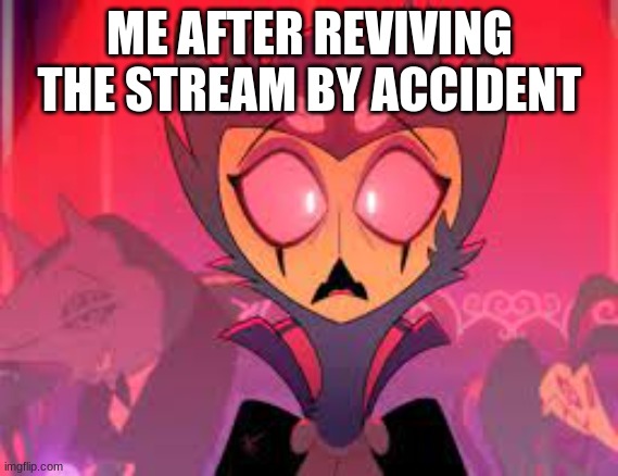 ME AFTER REVIVING THE STREAM BY ACCIDENT | made w/ Imgflip meme maker