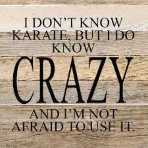I don't know karate, but I do know crazy and i'm not afraid to | image tagged in i don't know karate but i do know crazy and i'm not afraid to | made w/ Imgflip meme maker