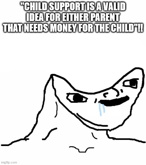 yeah sure | "CHILD SUPPORT IS A VALID IDEA FOR EITHER PARENT THAT NEEDS MONEY FOR THE CHILD"!! | image tagged in retard wojak | made w/ Imgflip meme maker