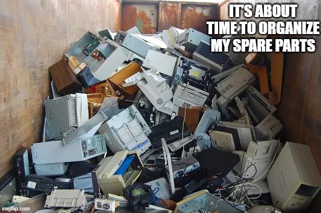 memes by Brad - I need to organize my spare computer parts | IT'S ABOUT TIME TO ORGANIZE MY SPARE PARTS | image tagged in funny,gaming,computer,pc gaming,computer games,video games | made w/ Imgflip meme maker