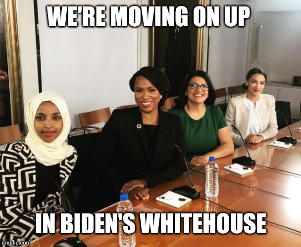 Moving on up | WE'RE MOVING ON UP; IN BIDEN'S WHITEHOUSE | image tagged in the squad,funny memes | made w/ Imgflip meme maker