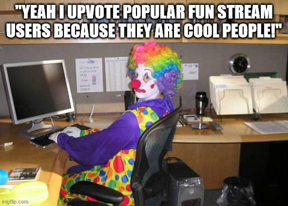 like dude a single post by someone popular in the fun stream gets hundreds of upvotes | "YEAH I UPVOTE POPULAR FUN STREAM USERS BECAUSE THEY ARE COOL PEOPLE!" | image tagged in clown computer | made w/ Imgflip meme maker