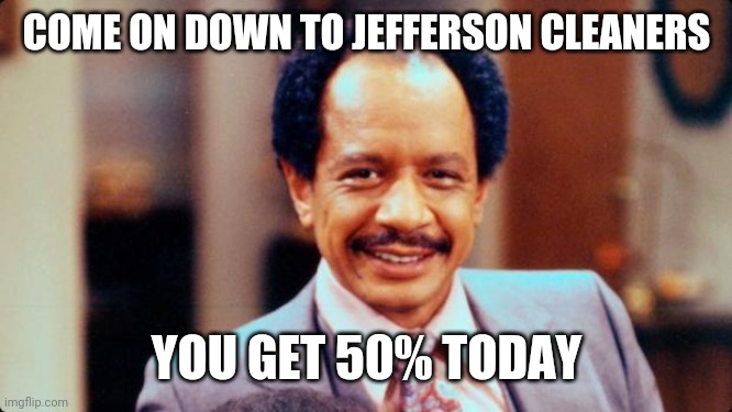 Jefferson | COME ON DOWN TO JEFFERSON CLEANERS; YOU GET 50% TODAY | image tagged in george jefferson,funny memes | made w/ Imgflip meme maker