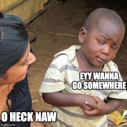 Third World Skeptical Kid Meme | EYY WANNA GO SOMEWHERE; O HECK NAW | image tagged in memes,third world skeptical kid | made w/ Imgflip meme maker