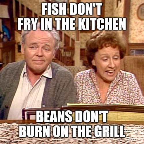 Fish don't fry in the kitchen | FISH DON'T FRY IN THE KITCHEN; BEANS DON'T BURN ON THE GRILL | image tagged in all in the family,funny memes | made w/ Imgflip meme maker