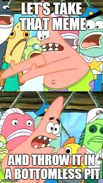 Put It Somewhere Else Patrick Meme | LET'S TAKE THAT MEME AND THROW IT IN A BOTTOMLESS PIT | image tagged in memes,put it somewhere else patrick | made w/ Imgflip meme maker