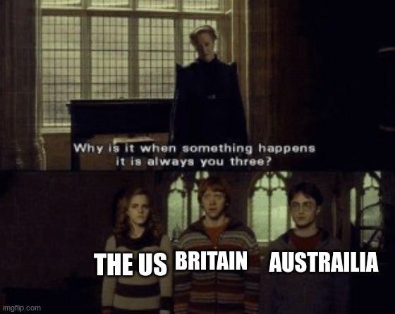 Why is it when something happens it is always you three? | THE US BRITAIN AUSTRAILIA | image tagged in why is it when something happens it is always you three | made w/ Imgflip meme maker