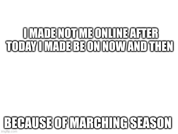 Marching Season | I MADE NOT ME ONLINE AFTER TODAY I MADE BE ON NOW AND THEN; BECAUSE OF MARCHING SEASON | image tagged in news | made w/ Imgflip meme maker