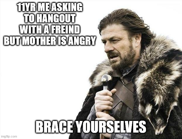 Hope your legs still work after asking | 11YR ME ASKING TO HANGOUT WITH A FREIND BUT MOTHER IS ANGRY; BRACE YOURSELVES | image tagged in memes,brace yourselves x is coming | made w/ Imgflip meme maker