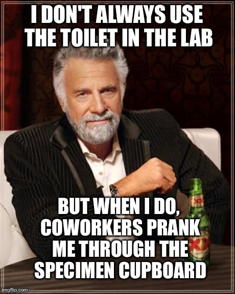 The Most Interesting Man In The World Meme | I DON'T ALWAYS USE THE TOILET IN THE LAB BUT WHEN I DO, COWORKERS PRANK ME THROUGH THE SPECIMEN CUPBOARD | image tagged in memes,the most interesting man in the world | made w/ Imgflip meme maker