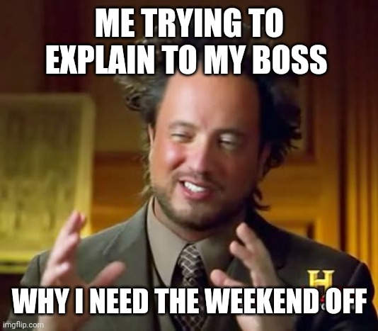 Explain | ME TRYING TO EXPLAIN TO MY BOSS; WHY I NEED THE WEEKEND OFF | image tagged in memes,ancient aliens,funny memes | made w/ Imgflip meme maker