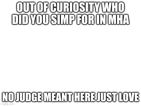 OUT OF CURIOSITY WHO DID YOU SIMP FOR IN MHA; NO JUDGE MEANT HERE JUST LOVE | made w/ Imgflip meme maker
