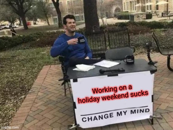 Weekend | Working on a holiday weekend sucks | image tagged in memes,change my mind,funny memes | made w/ Imgflip meme maker