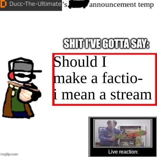 Ducc-The-Ultimate’s announcement temp | Should I make a factio- i mean a stream | image tagged in ducc-the-ultimate s announcement temp | made w/ Imgflip meme maker