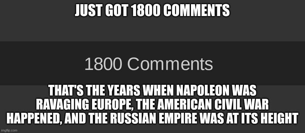 1800 | JUST GOT 1800 COMMENTS; THAT'S THE YEARS WHEN NAPOLEON WAS RAVAGING EUROPE, THE AMERICAN CIVIL WAR HAPPENED, AND THE RUSSIAN EMPIRE WAS AT ITS HEIGHT | made w/ Imgflip meme maker