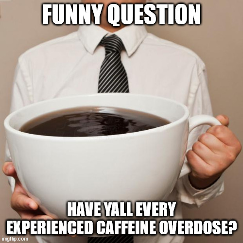 i have its not fun | FUNNY QUESTION; HAVE YALL EVERY EXPERIENCED CAFFEINE OVERDOSE? | image tagged in giant coffee | made w/ Imgflip meme maker