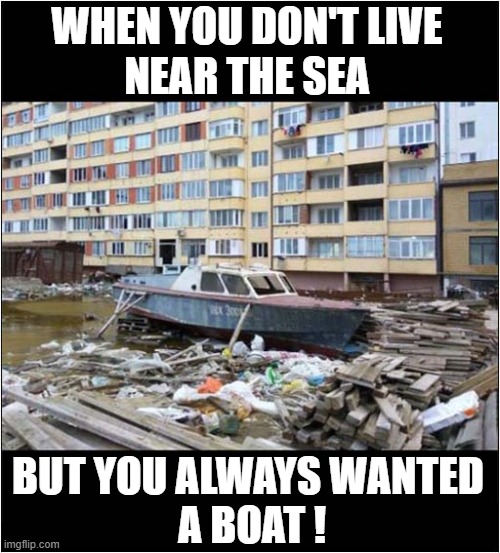 Handy If It Floods ! | WHEN YOU DON'T LIVE
NEAR THE SEA; BUT YOU ALWAYS WANTED 
A BOAT ! | image tagged in boats,tower block,flooding | made w/ Imgflip meme maker