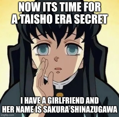 I love her | NOW ITS TIME FOR A TAISHO ERA SECRET; I HAVE A GIRLFRIEND AND HER NAME IS SAKURA SHINAZUGAWA | image tagged in muichiro taisho era secret | made w/ Imgflip meme maker