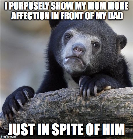 Confession Bear | I PURPOSELY SHOW MY MOM MORE AFFECTION IN FRONT OF MY DAD JUST IN SPITE OF HIM | image tagged in memes,confession bear | made w/ Imgflip meme maker