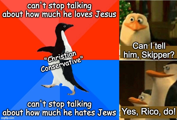Also true for ideas about Easter/Christmas and Pagans | can't stop talking about how much he loves Jesus can't stop talking about how much he hates Jews "Christian
Conservative" Can I tell him, Sk | image tagged in memes,socially awesome awkward penguin,kaboom yes rico kaboom,religion,hypocrisy | made w/ Imgflip meme maker