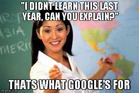 Unhelpful High School Teacher | "I DIDNT LEARN THIS LAST YEAR, CAN YOU EXPLAIN?" THATS WHAT GOOGLE'S FOR | image tagged in memes,unhelpful high school teacher | made w/ Imgflip meme maker