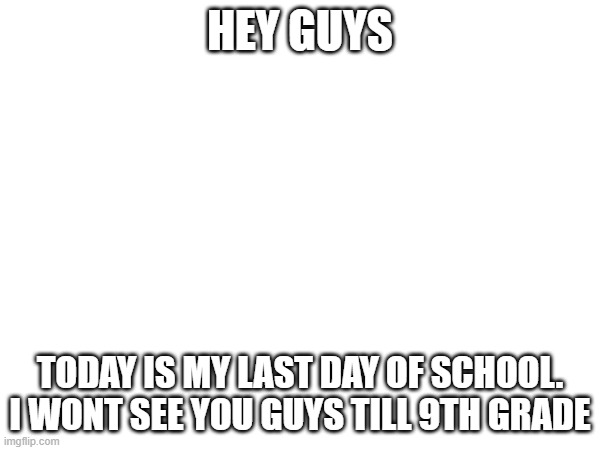 i can only get to imgflip during school | HEY GUYS; TODAY IS MY LAST DAY OF SCHOOL. I WONT SEE YOU GUYS TILL 9TH GRADE | image tagged in farewell | made w/ Imgflip meme maker