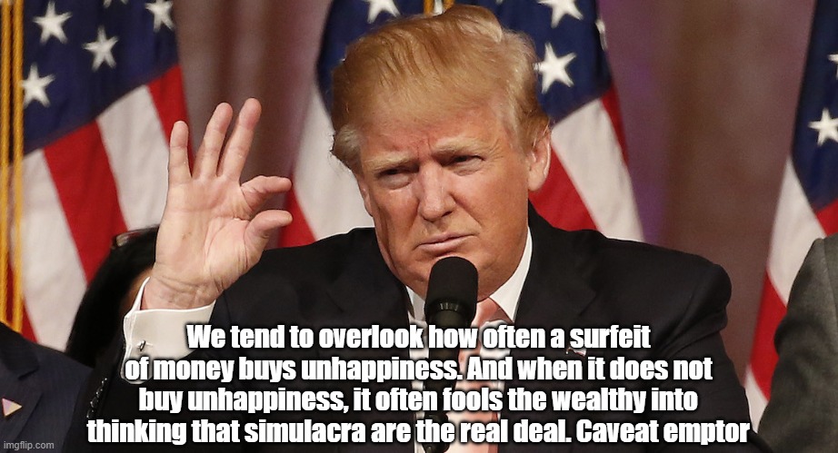 "Often, Money Buys Unhappiness" | We tend to overlook how often a surfeit of money buys unhappiness. And when it does not buy unhappiness, it often fools the wealthy into thinking that simulacra are the real deal. Caveat emptor | image tagged in money,happiness,unhappiness,simulacra,simulacrum,the glamor of satan | made w/ Imgflip meme maker