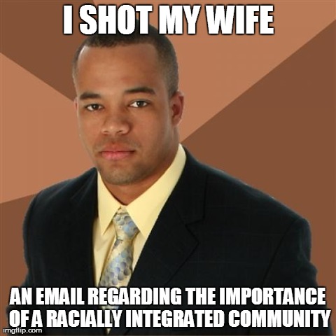 Successful Black Man Meme | I SHOT MY WIFE AN EMAIL REGARDING THE IMPORTANCE OF A RACIALLY INTEGRATED COMMUNITY | image tagged in memes,successful black man | made w/ Imgflip meme maker